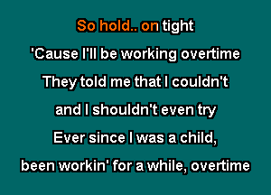 80 hold.. on tight
'Cause I'll be working overtime
They told me that I couldn't
and I shouldn't even try
Ever since I was a child,

been workin' for a while, overtime