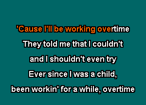 'Cause I'll be working overtime
They told me that I couldn't
and I shouldn't even try
Ever since I was a child,

been workin' for a while, overtime