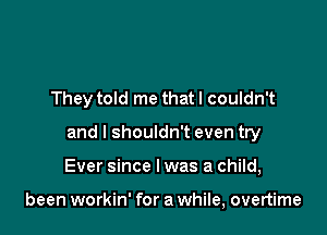 They told me that I couldn't

and I shouldn't even try

Ever since I was a child,

been workin' for a while, overtime