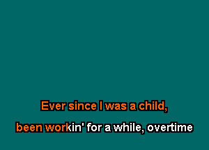 Ever since I was a child,

been workin' for a while, overtime