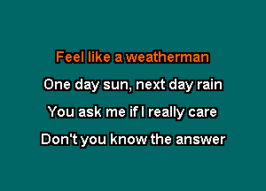 Feel like aweatherman
One day sun. next day rain

You ask me ifl really care

Don't you know the answer