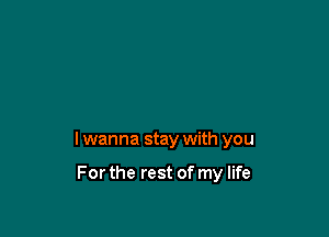 I wanna stay with you

For the rest of my life