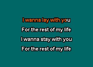 I wanna lay with you

For the rest of my life

I wanna stay with you

For the rest of my life