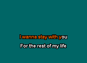 I wanna stay with you

For the rest of my life