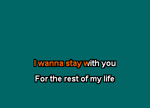 I wanna stay with you

For the rest of my life