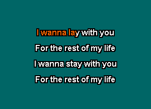 I wanna lay with you

For the rest of my life

I wanna stay with you

For the rest of my life