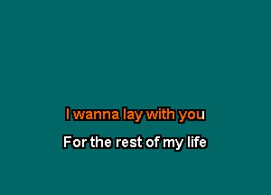 I wanna lay with you

For the rest of my life