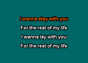 I wanna stay with you

For the rest of my life
I wanna lay with you

For the rest of my life