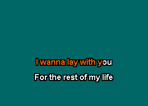 I wanna lay with you

For the rest of my life