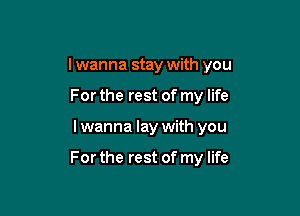 I wanna stay with you

For the rest of my life
I wanna lay with you

For the rest of my life