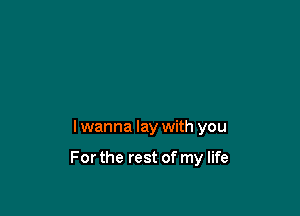 I wanna lay with you

For the rest of my life