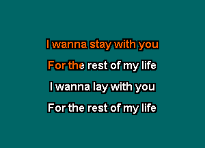 I wanna stay with you

For the rest of my life
I wanna lay with you

For the rest of my life