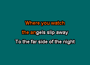 Where you watch

the angels slip away
To the far side ofthe night