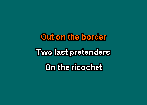 Out on the border

Two last pretenders

0n the ricochet