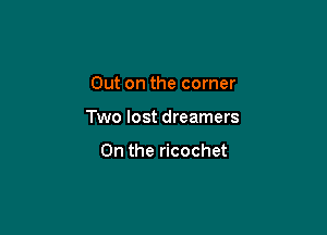 Out on the corner

Two lost dreamers

0n the ricochet