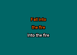 Fall into
the fire

Into the fire