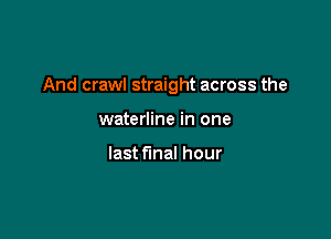 And crawl straight across the

waterline in one

last final hour