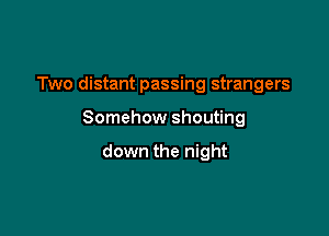 Two distant passing strangers

Somehow shouting

down the night