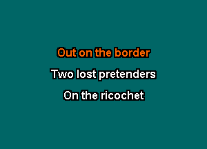 Out on the border

Two lost pretenders

0n the ricochet