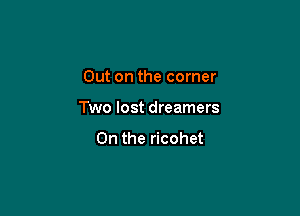 Out on the corner

Two lost dreamers

0n the ricohet