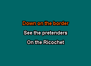 Down on the border

See the pretenders
0n the Ricochet