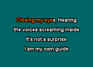 Closing my eyes, Hearing
the voices screaming inside

It's not a surprise

I am my own guide