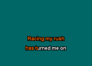 Racing my rush

has turned me on