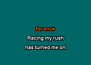 for once

Racing my rush

has turned me on