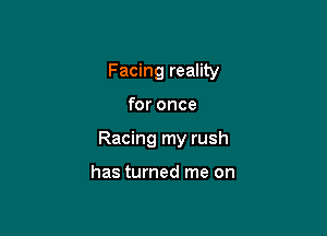 Facing reality

for once

Racing my rush

has turned me on