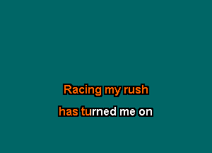 Racing my rush

has turned me on