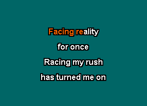 Facing reality

for once

Racing my rush

has turned me on