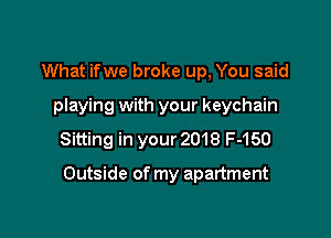 What ifwe broke up, You said
playing with your keychain
Sitting in your 2018 F-150

Outside of my apartment