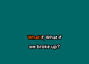 What if, What if

we broke up?