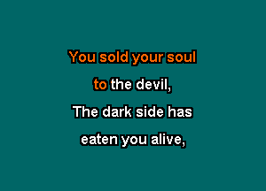 You sold your soul
to the devil,
The dark side has

eaten you alive,