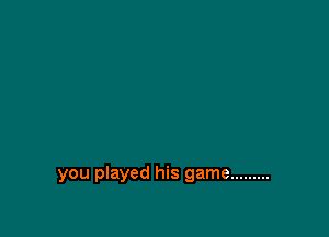 you played his game .........