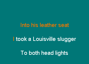Into his leather seat

I took a Louisville slugger

To both head lights