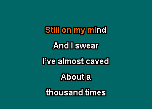 Still on my mind

And I swear
We almost caved

About a

thousand times