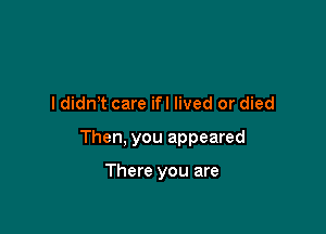 I didn t care ifl lived or died

Then, you appeared

There you are