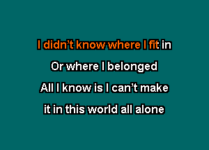 I didn't know where Hit in

Or where l belonged

All I know is I can t make

it in this world all alone