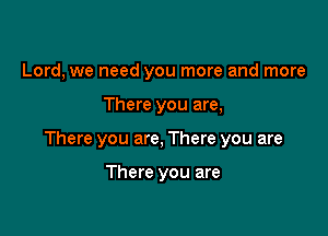 Lord, we need you more and more

There you are,

There you are, There you are

There you are