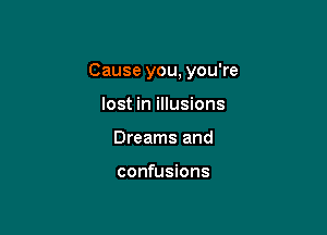 Cause you, you're

lost in illusions
Dreams and

confusions