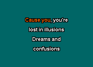 Cause you, you're

lost in illusions
Dreams and

confusions