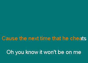 Cause the next time that he cheats

Oh you know it won't be on me