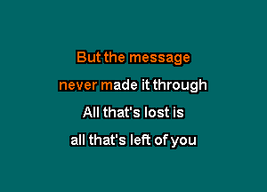 But the message
never made it through
All that's lost is

all that's left of you