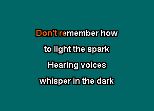 Don't remember how
to light the spark

Hearing voices

whisper in the dark