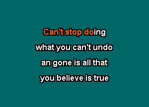 Can't stop doing

what you can't undo
an gone is all that

you believe is true