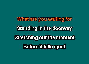 What are you waiting for
Standing in the doonrvay

Stretching out the moment

Before it falls apart