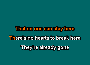 That no one can stay here

There's no hearts to break here

They're already gone