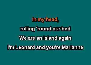 In my head,

rolling 'round our bed

We are an island again

I'm Leonard and you're Marianne