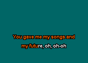 You gave me my songs and

my future, oh, oh-oh